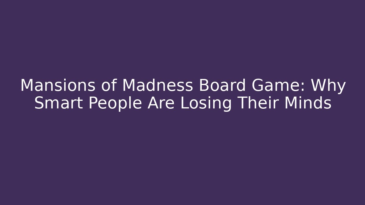 Mansions of Madness Board Game: Why Smart People Are Losing Their Minds