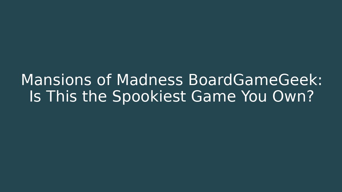 Mansions of Madness BoardGameGeek: Is This the Spookiest Game You Own?