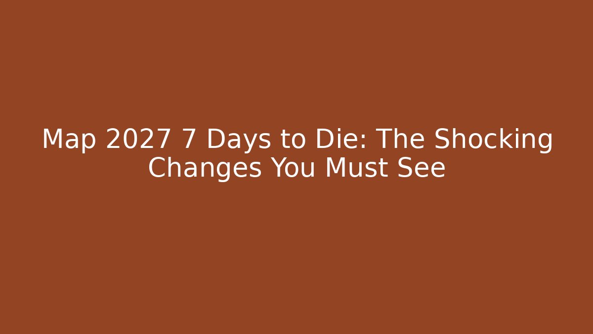 Map 2027 7 Days to Die: The Shocking Changes You Must See