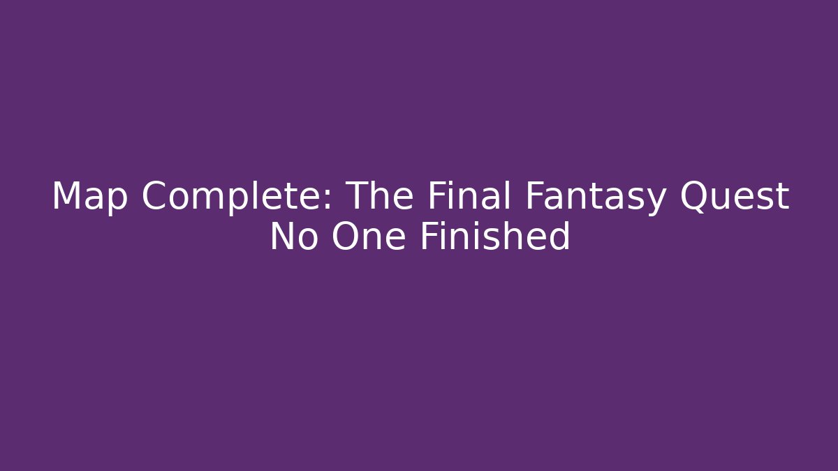 Map Complete: The Final Fantasy Quest No One Finished - Create More Assets