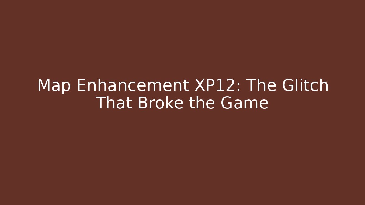 Map Enhancement XP12: The Glitch That Broke the Game