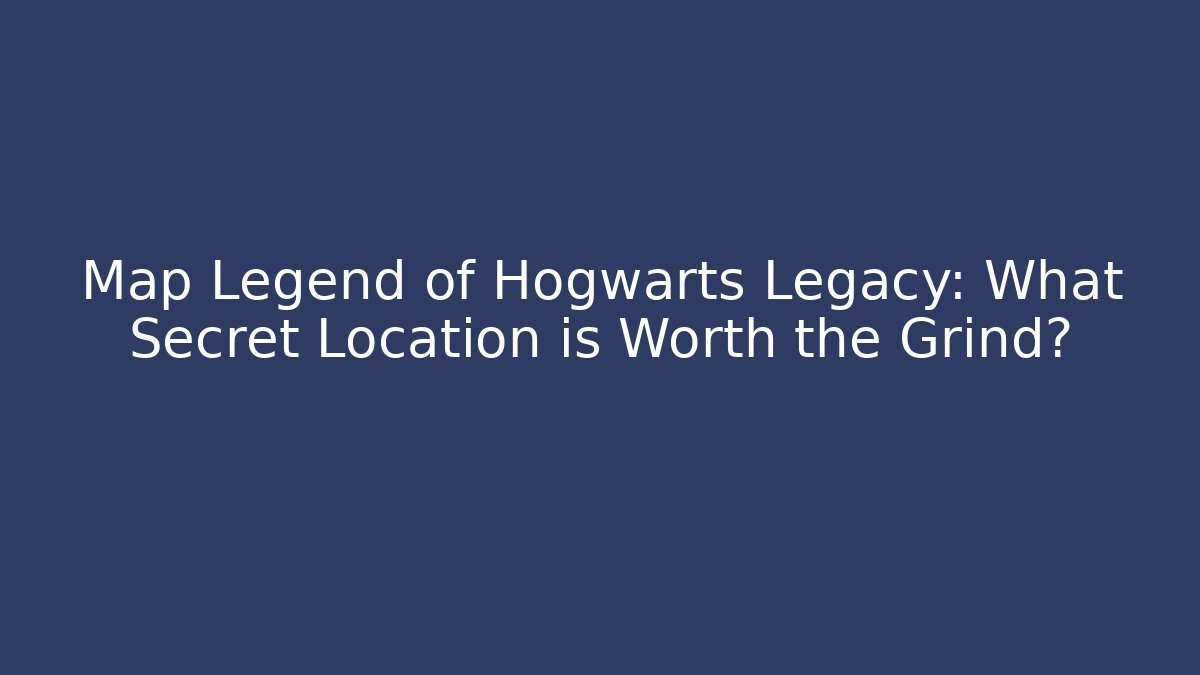 Map Legend of Hogwarts Legacy: What Secret Location is Worth the Grind?