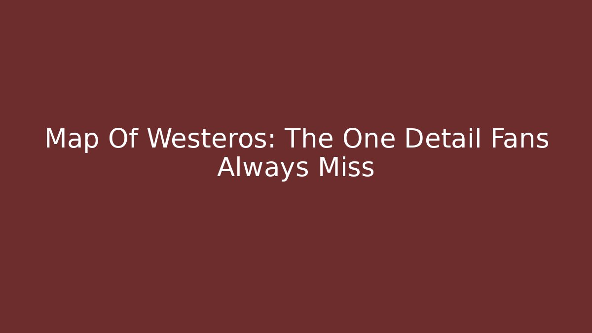 Map Of Westeros: The One Detail Fans Always Miss