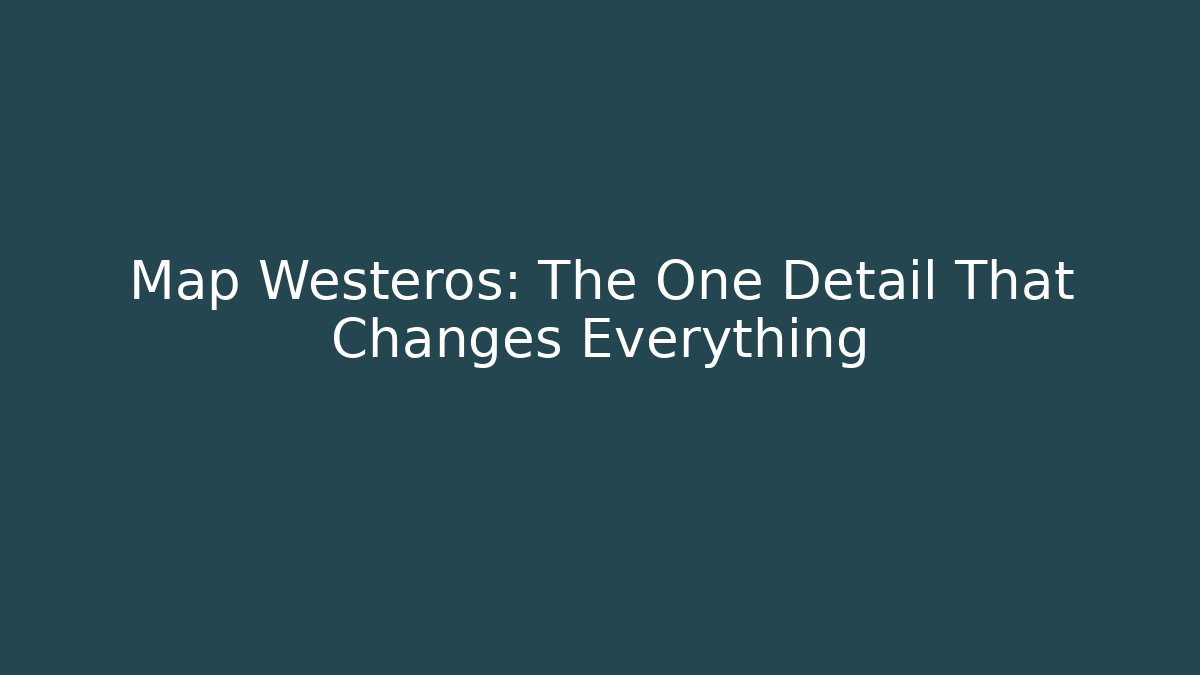 Map Westeros: The One Detail That Changes Everything