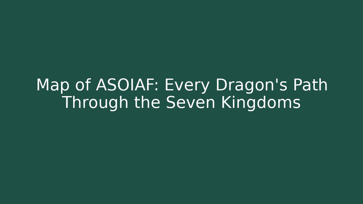 Map of ASOIAF: Every Dragon's Path Through the Seven Kingdoms