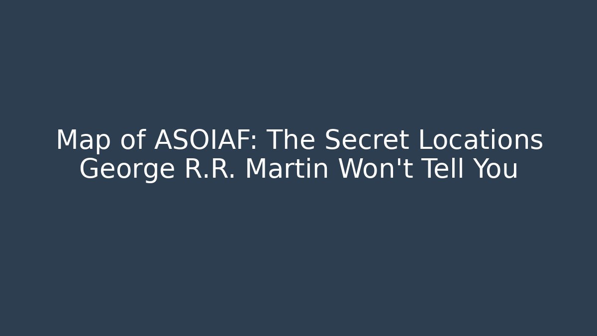 Map of ASOIAF: The Secret Locations George R.R. Martin Won't Tell You
