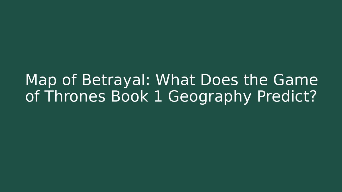 Map of Betrayal: What Does the Game of Thrones Book 1 Geography Predict?
