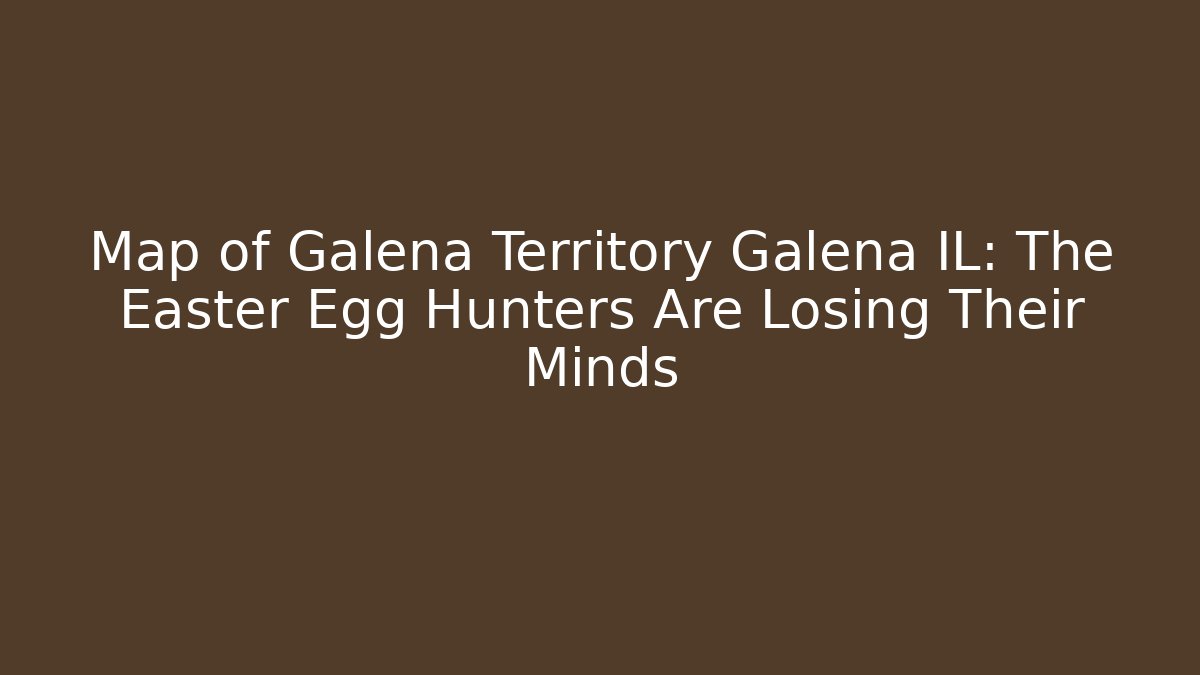 Map of Galena Territory Galena IL: The Easter Egg Hunters Are Losing Their Minds