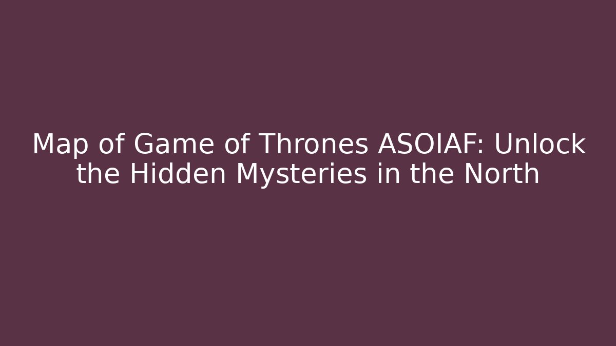 Map of Game of Thrones ASOIAF: Unlock the Hidden Mysteries in the North