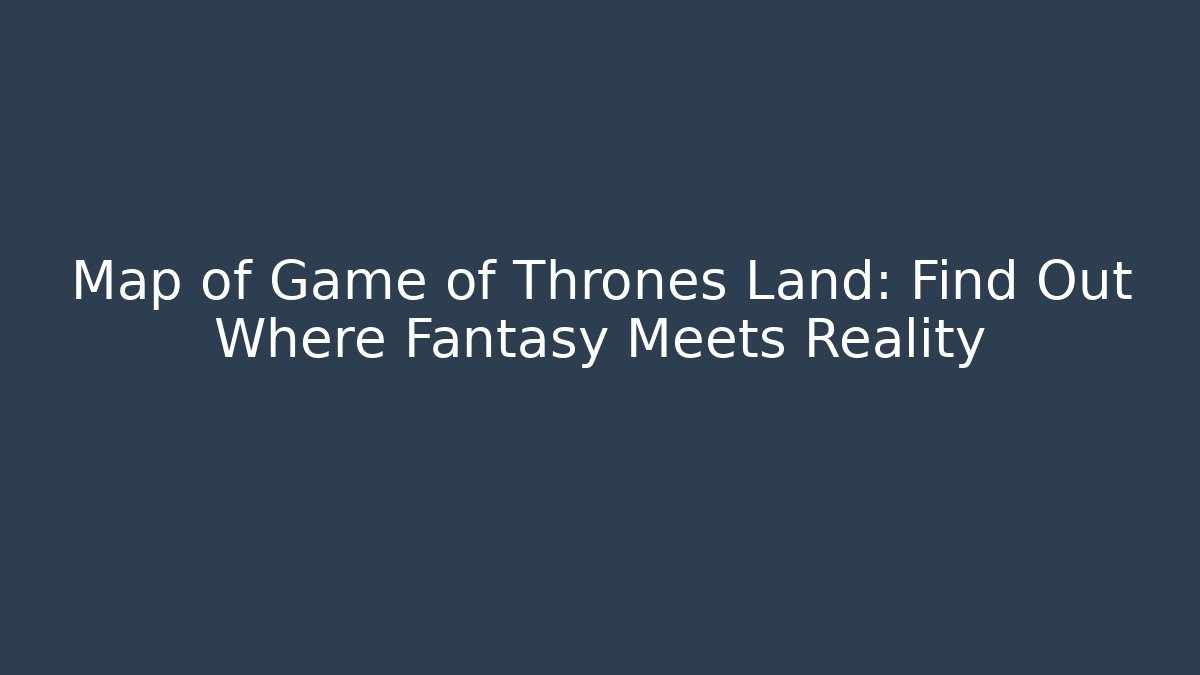 Map of Game of Thrones Land: Find Out Where Fantasy Meets Reality