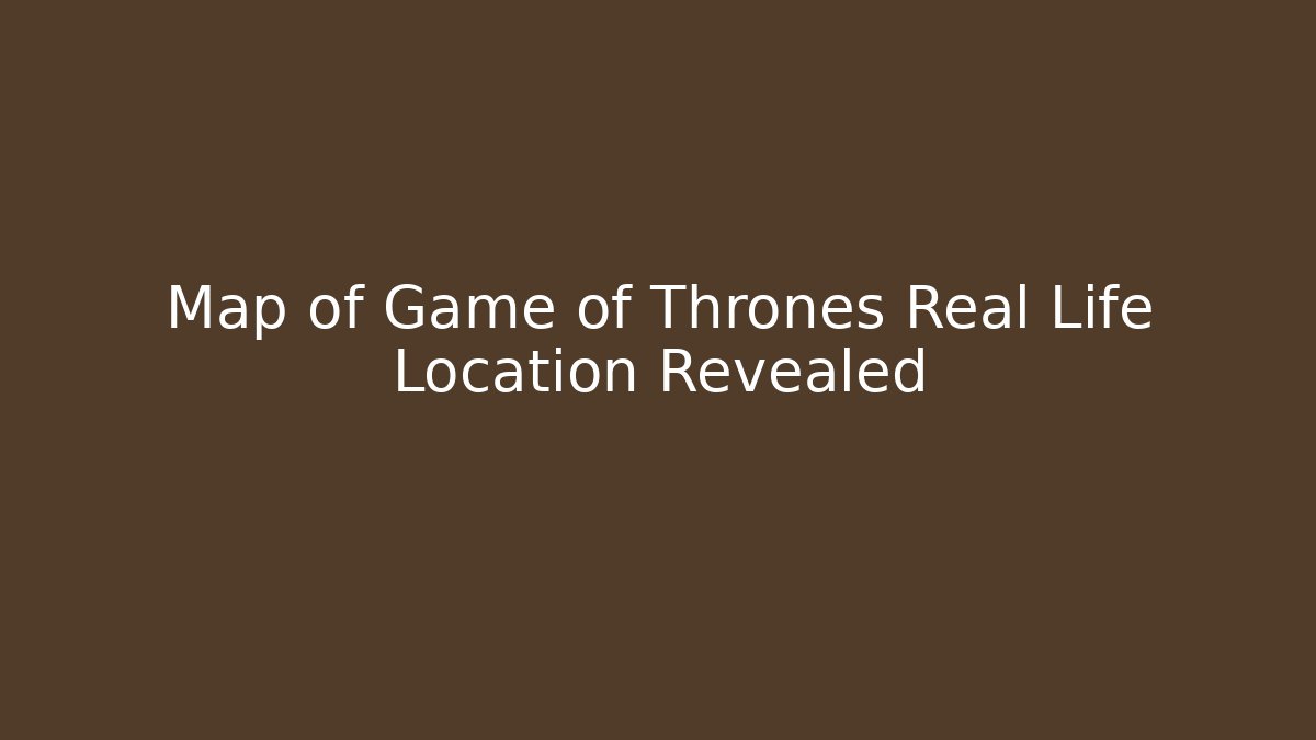 Map of Game of Thrones Real Life Location Revealed