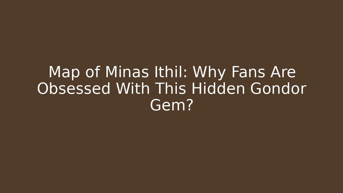 Map of Minas Ithil: Why Fans Are Obsessed With This Hidden Gondor Gem?