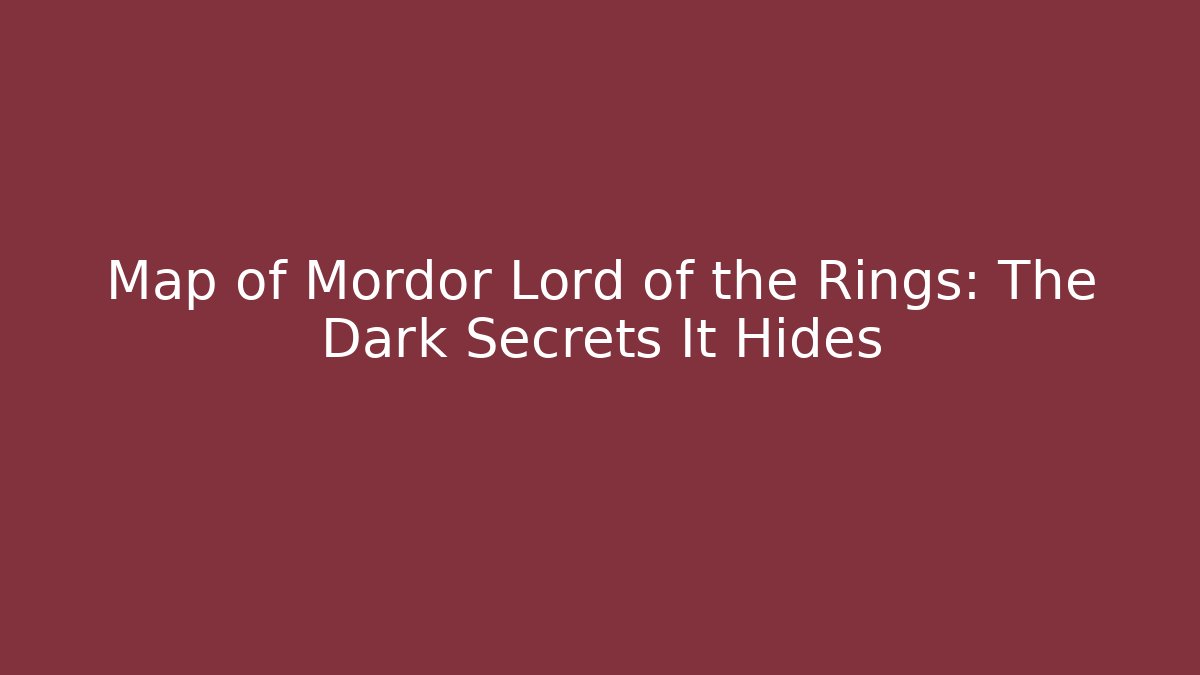 Map of Mordor Lord of the Rings: The Dark Secrets It Hides