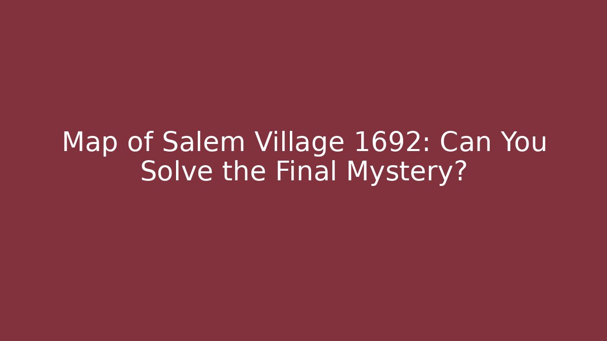 Map of Salem Village 1692: Can You Solve the Final Mystery?