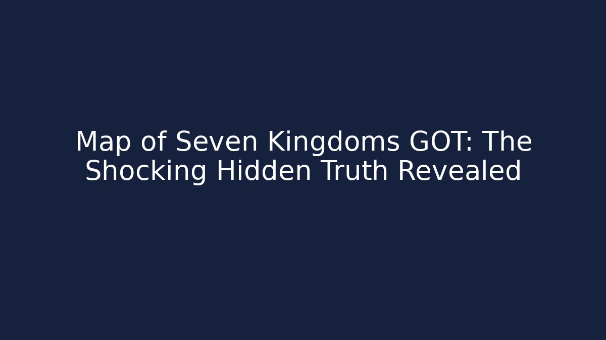 Map of Seven Kingdoms GOT: The Shocking Hidden Truth Revealed