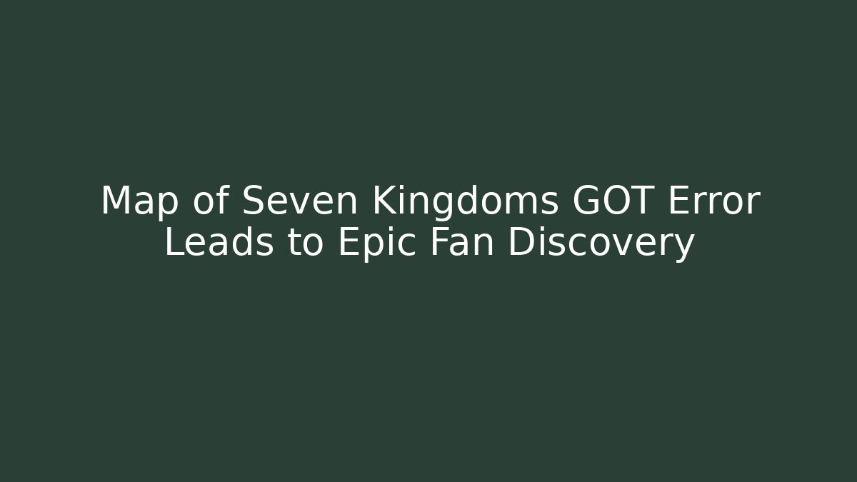 Map of Seven Kingdoms GOT Error Leads to Epic Fan Discovery