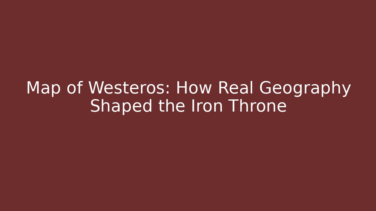 Map of Westeros: How Real Geography Shaped the Iron Throne