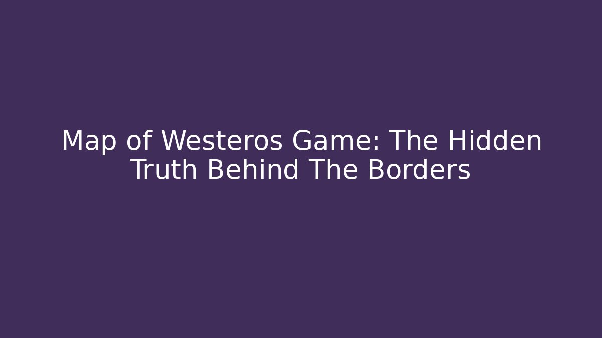 Map of Westeros Game: The Hidden Truth Behind The Borders