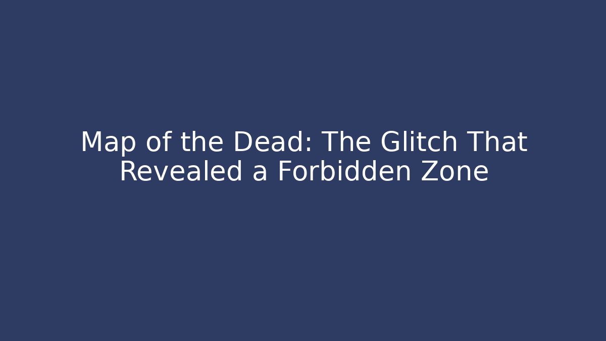 Map of the Dead: The Glitch That Revealed a Forbidden Zone