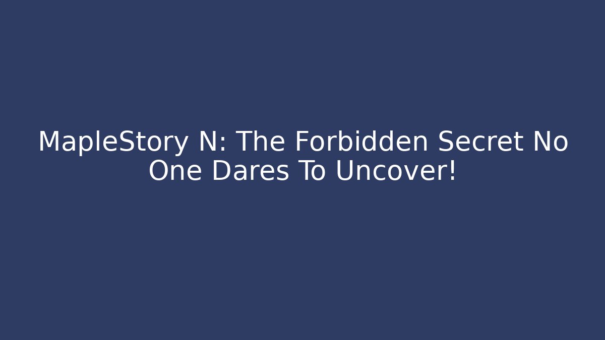 MapleStory N: The Forbidden Secret No One Dares To Uncover!