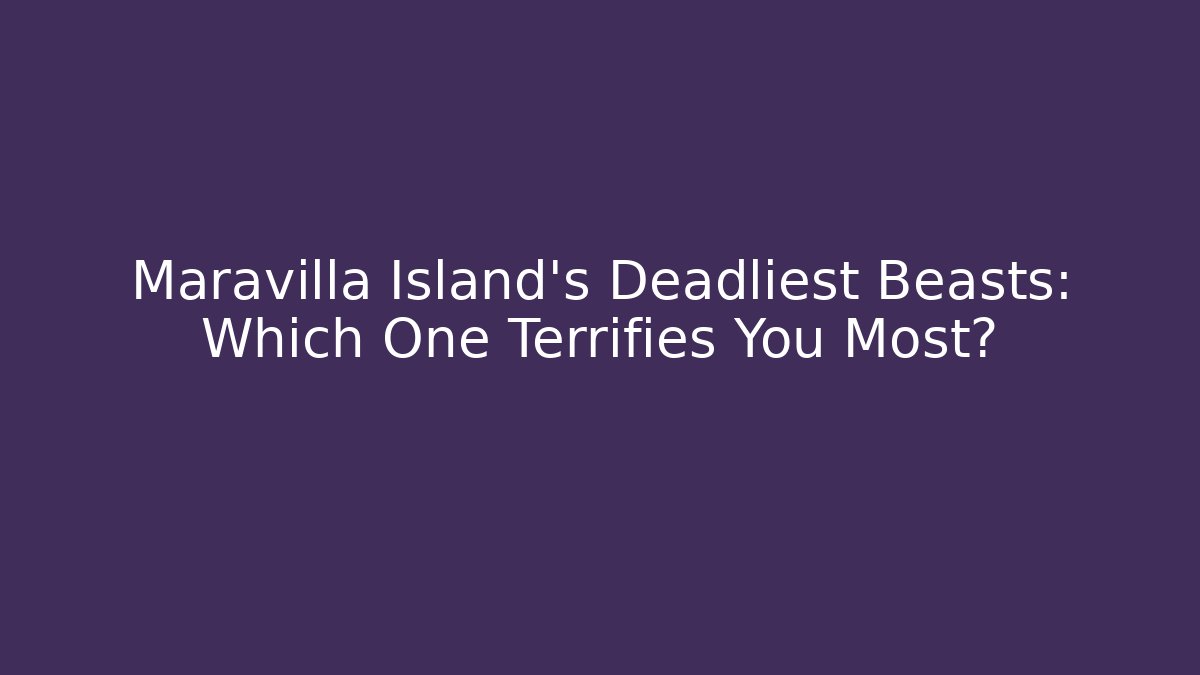 Maravilla Island's Deadliest Beasts: Which One Terrifies You Most?