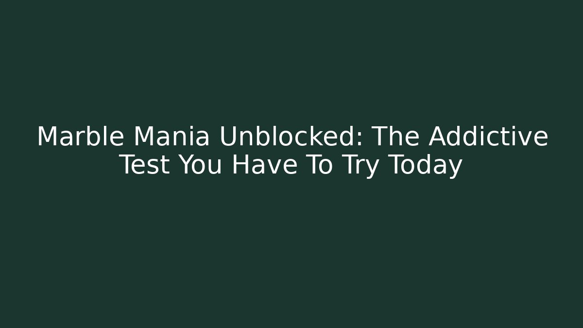 Marble Mania Unblocked: The Addictive Test You Have To Try Today