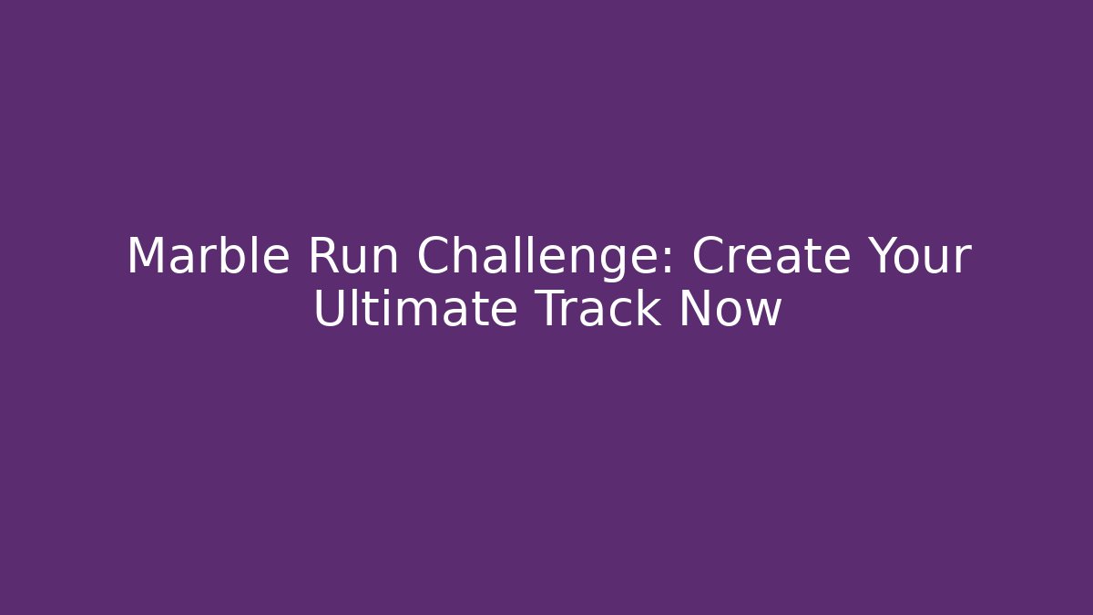 Marble Run Challenge: Create Your Ultimate Track Now