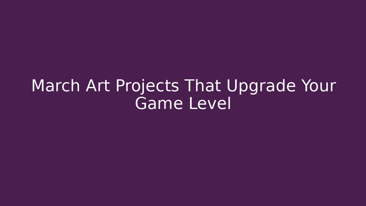 March Art Projects That Upgrade Your Game Level - Create More Assets