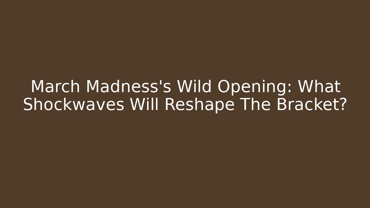 March Madness's Wild Opening: What Shockwaves Will Reshape The Bracket?