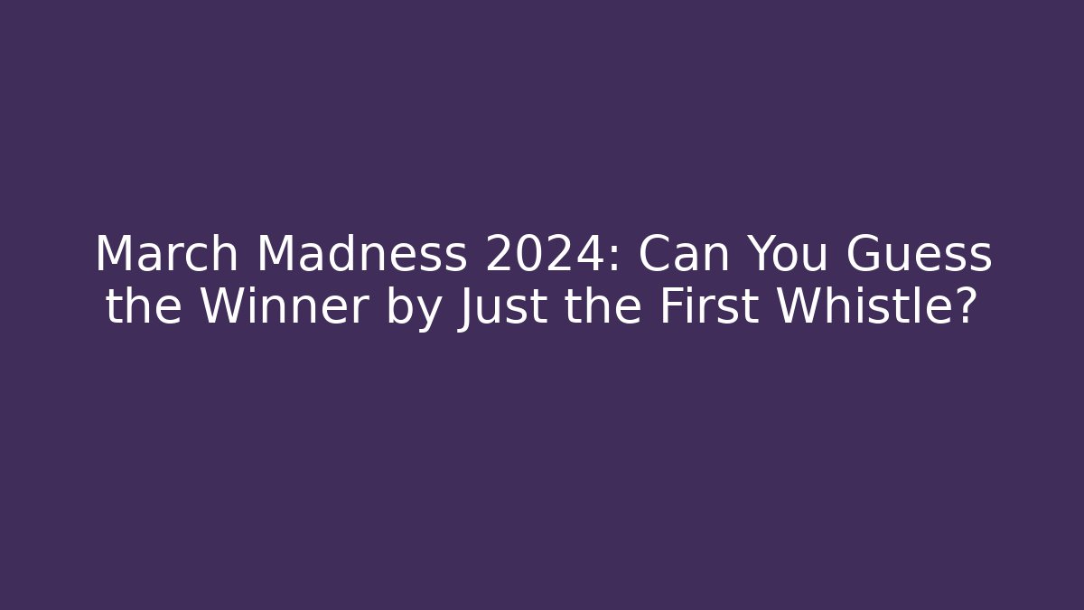 March Madness 2024: Can You Guess the Winner by Just the First Whistle?