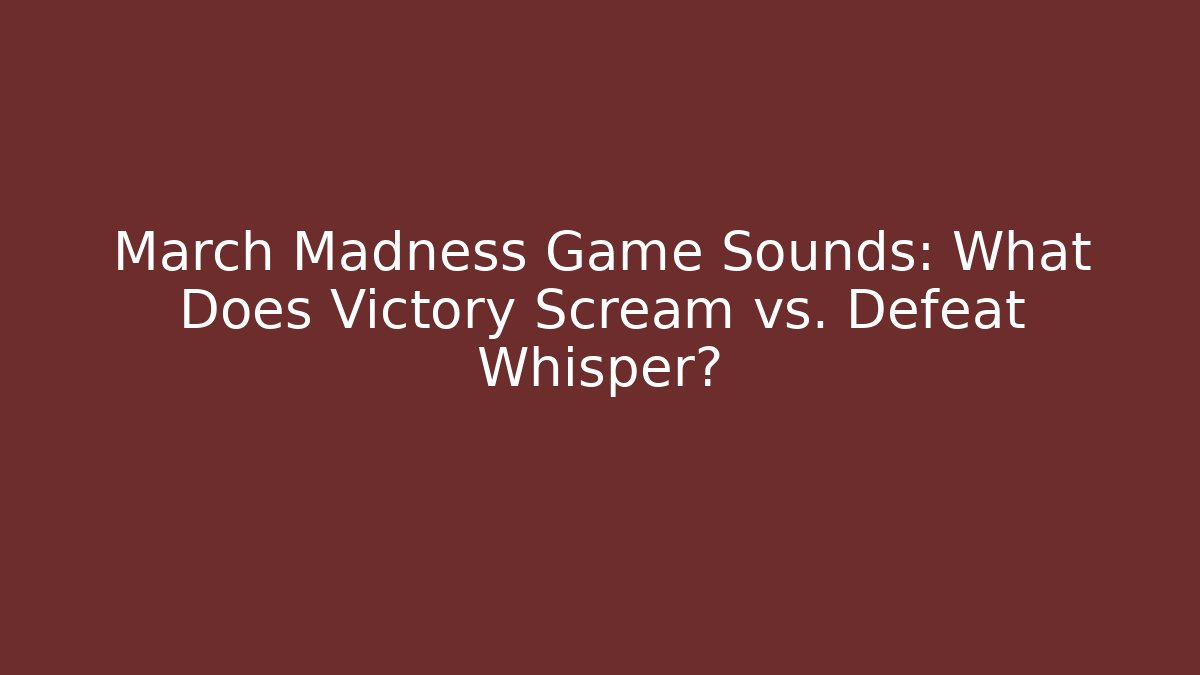 March Madness Game Sounds: What Does Victory Scream vs. Defeat Whisper?