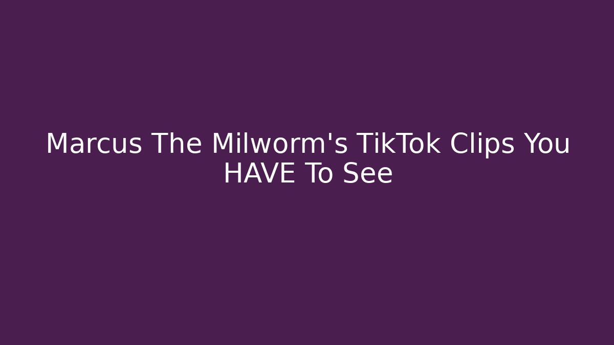 Marcus The Milworm's TikTok Clips You HAVE To See