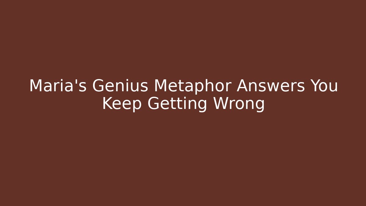 Maria's Genius Metaphor Answers You Keep Getting Wrong
