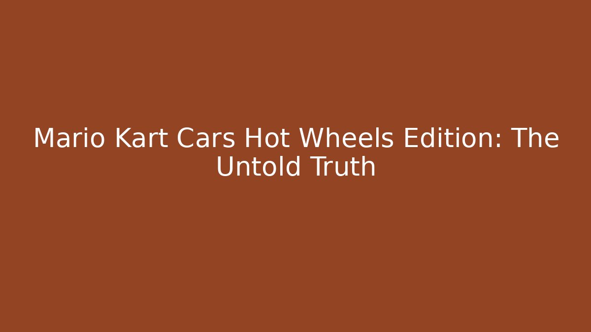Mario Kart Cars Hot Wheels Edition: The Untold Truth