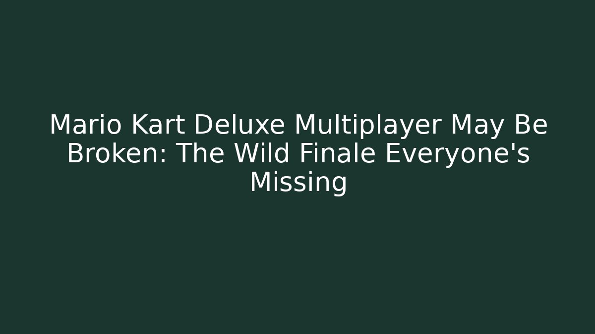 Mario Kart Deluxe Multiplayer May Be Broken: The Wild Finale Everyone’s Missing