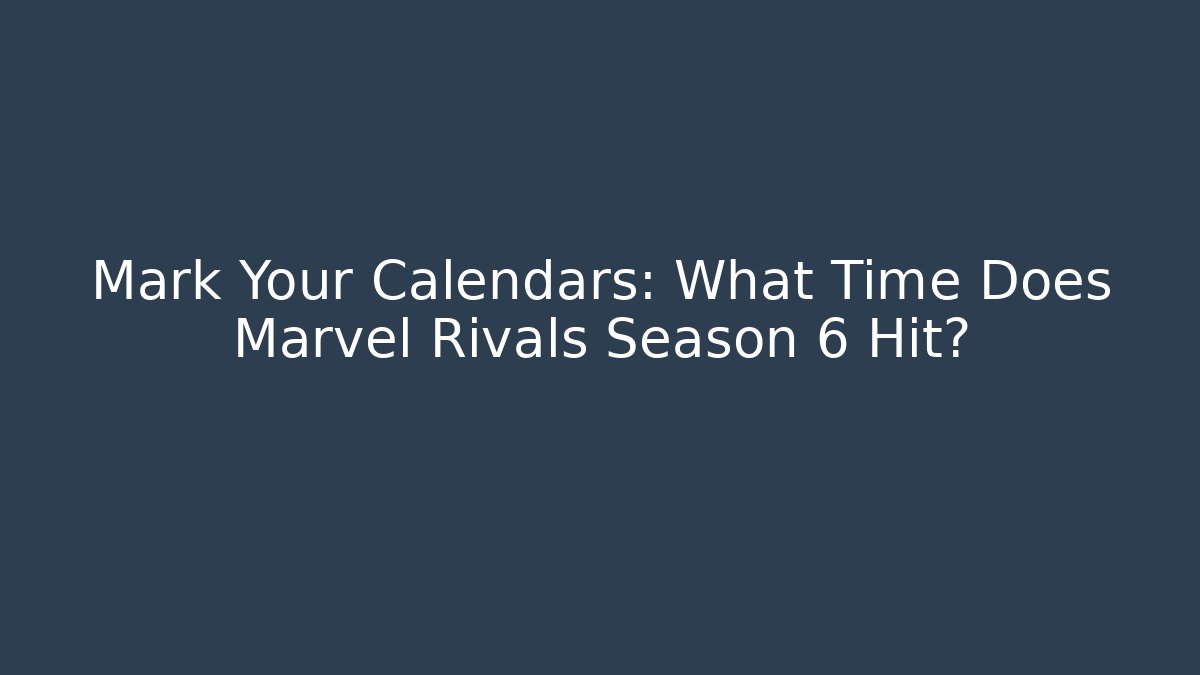 Mark Your Calendars: What Time Does Marvel Rivals Season 6 Hit?