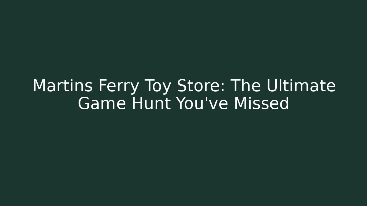 Martins Ferry Toy Store: The Ultimate Game Hunt You’ve Missed