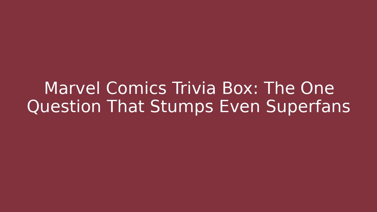 Marvel Comics Trivia Box: The One Question That Stumps Even Superfans