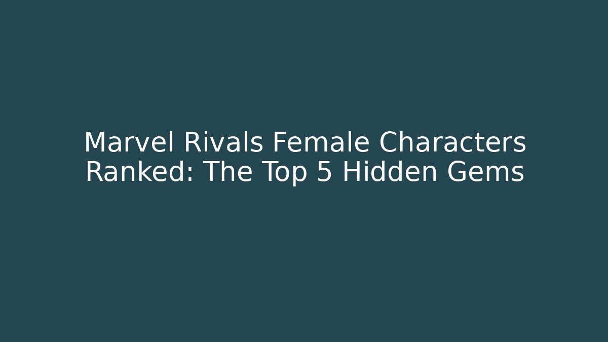 Marvel Rivals Female Characters Ranked: The Top 5 Hidden Gems