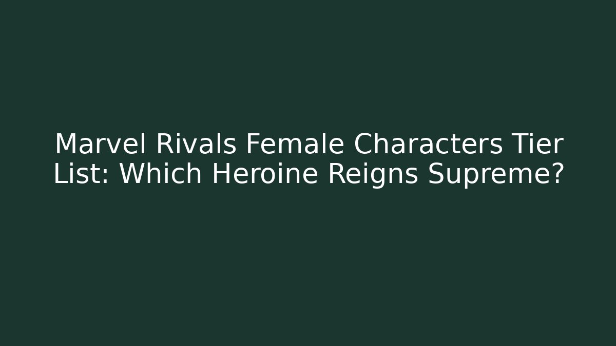 Marvel Rivals Female Characters Tier List: Which Heroine Reigns Supreme?