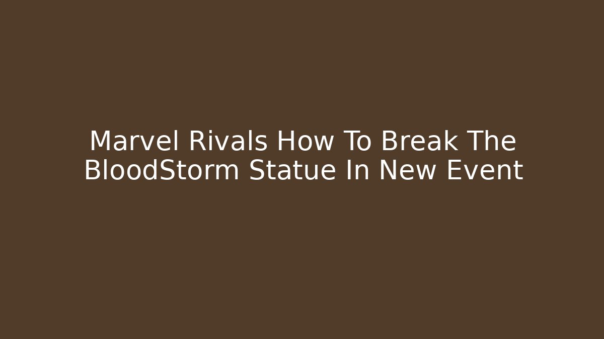 Marvel Rivals How To Break The BloodStorm Statue In New Event