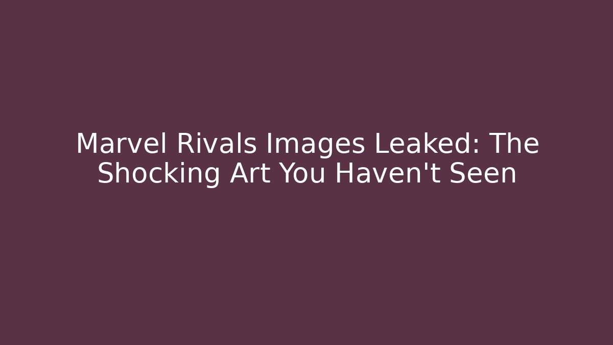 Marvel Rivals Images Leaked: The Shocking Art You Haven’t Seen