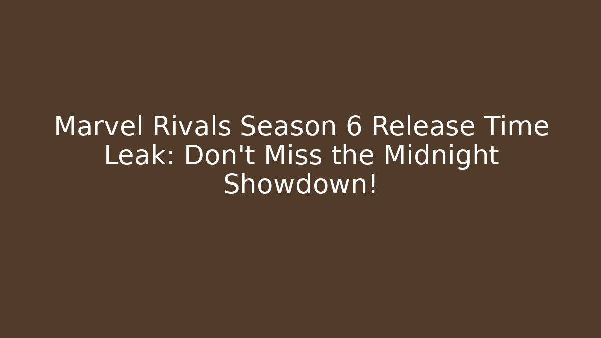 Marvel Rivals Season 6 Release Time Leak: Don’t Miss the Midnight Showdown!