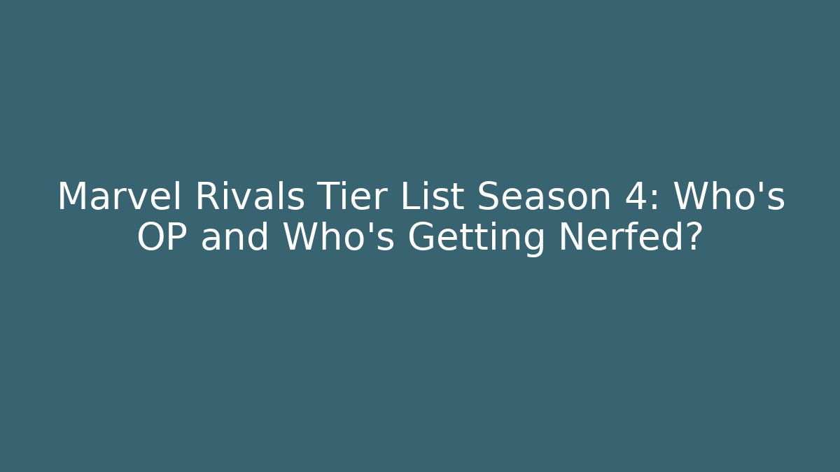 Marvel Rivals Tier List Season 4: Who’s OP and Who’s Getting Nerfed?