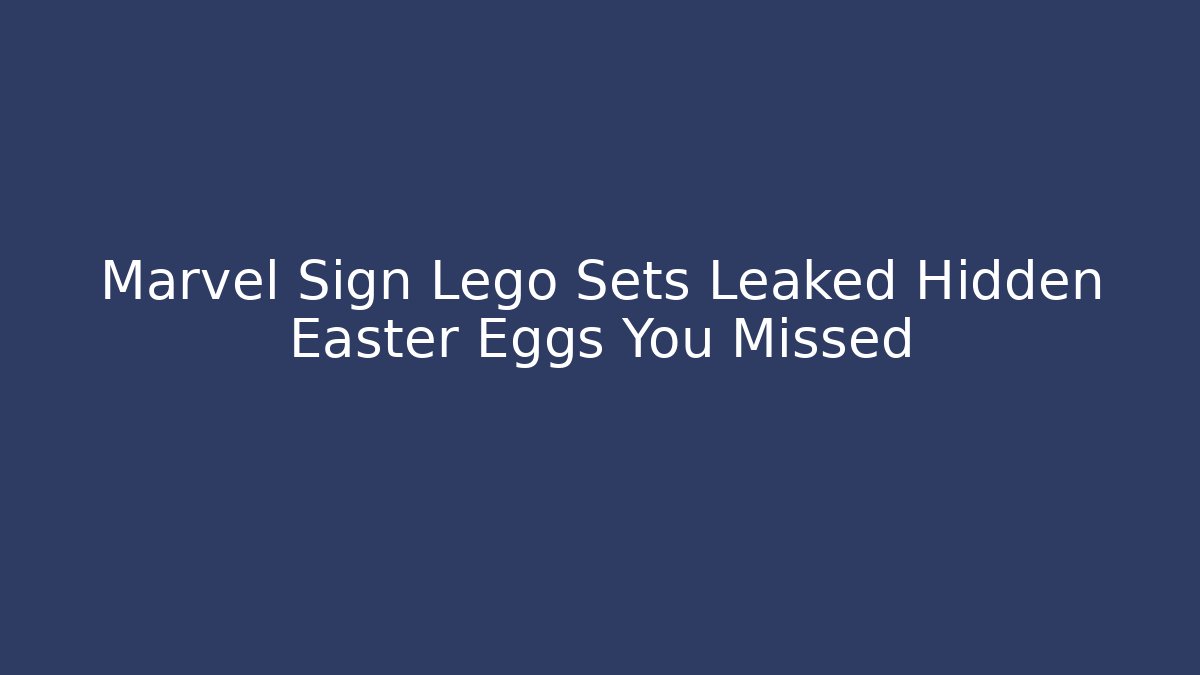 Marvel Sign Lego Sets Leaked Hidden Easter Eggs You Missed