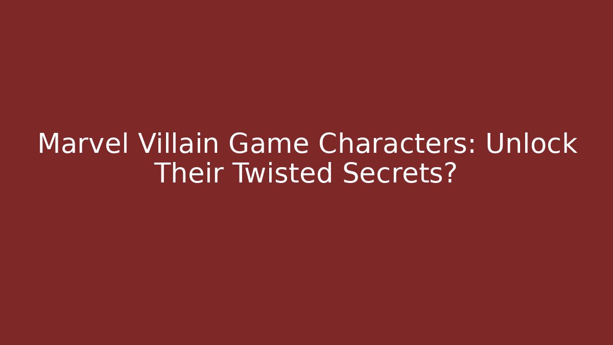 Marvel Villain Game Characters: Unlock Their Twisted Secrets?