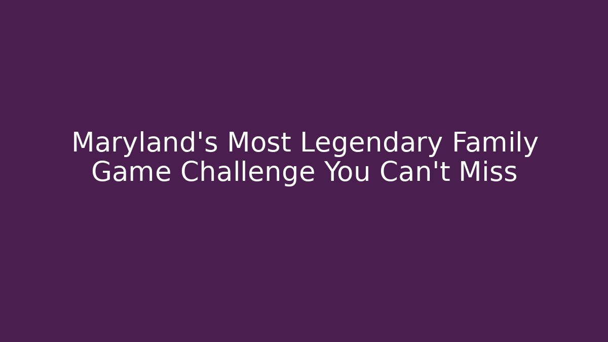 Maryland's Most Legendary Family Game Challenge You Can't Miss
