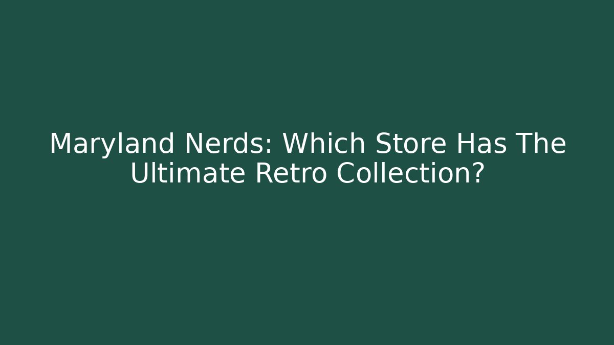 Maryland Nerds: Which Store Has The Ultimate Retro Collection?