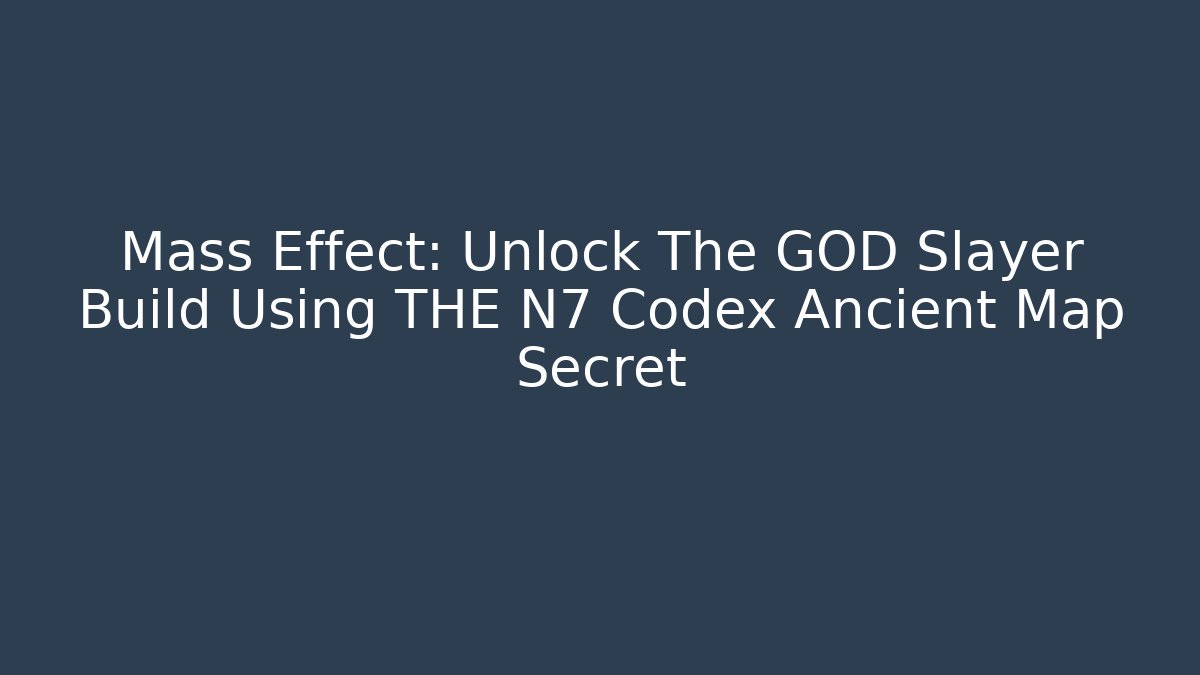 Mass Effect: Unlock The GOD Slayer Build Using THE N7 Codex Ancient Map Secret - Create More Assets