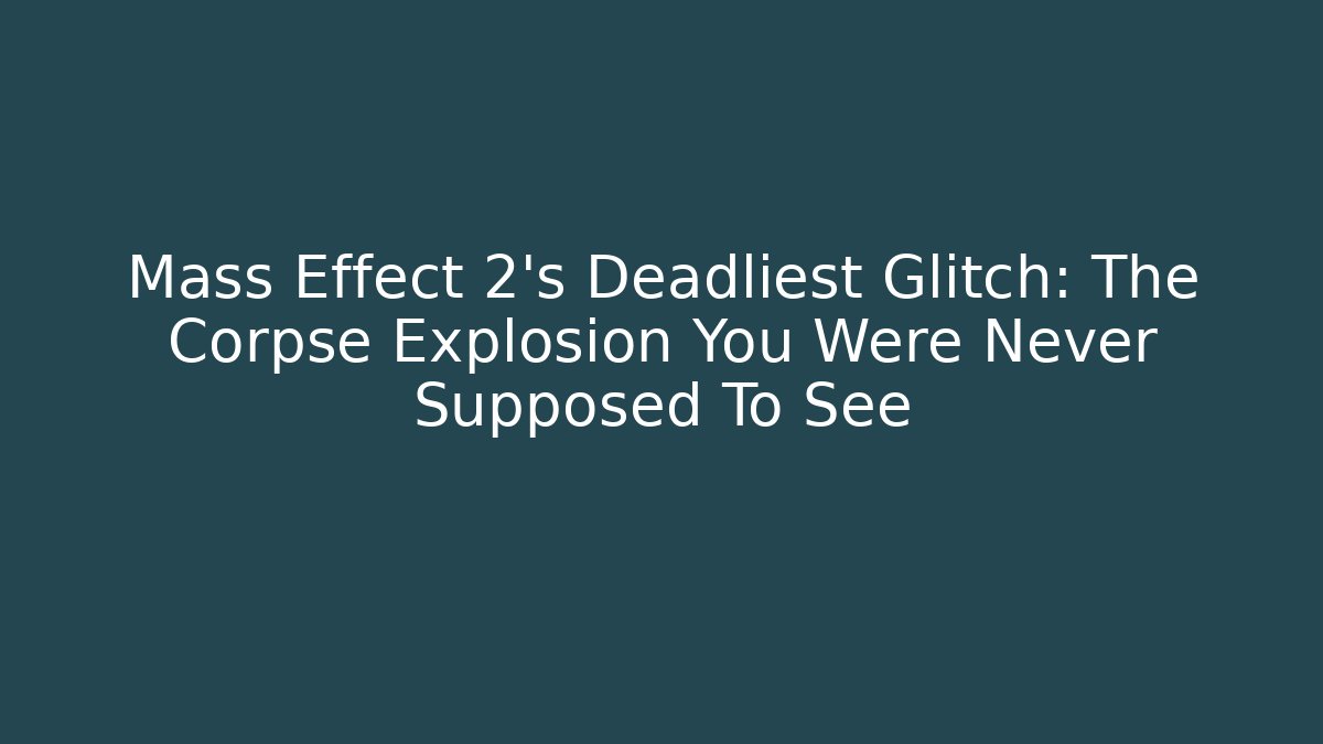 Mass Effect 2's Deadliest Glitch: The Corpse Explosion You Were Never Supposed To See